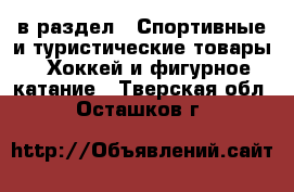  в раздел : Спортивные и туристические товары » Хоккей и фигурное катание . Тверская обл.,Осташков г.